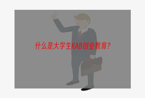什么是大学生KAB创业教育？