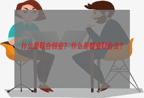 什么是联合创业？ 什么是创业联合会？