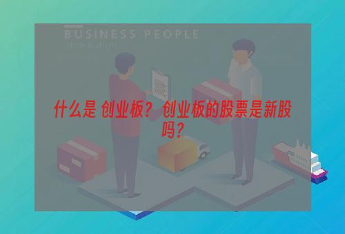 什么是 创业板？ 创业板的股票是新股吗？