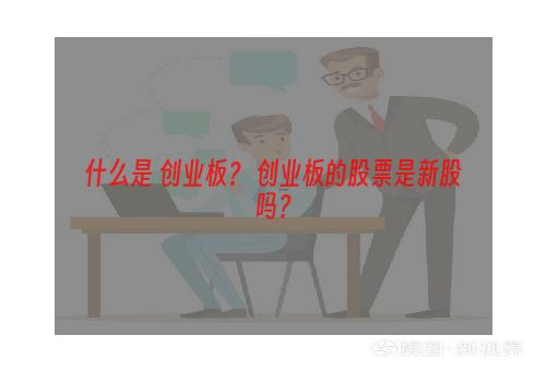 什么是 创业板？ 创业板的股票是新股吗？