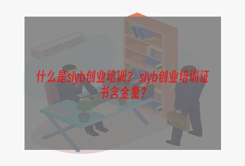 什么是siyb创业培训？ siyb创业培训证书含金量？