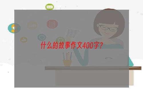 什么的故事作文400字？