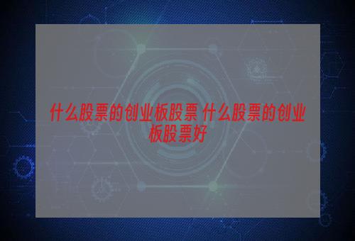 什么股票的创业板股票 什么股票的创业板股票好