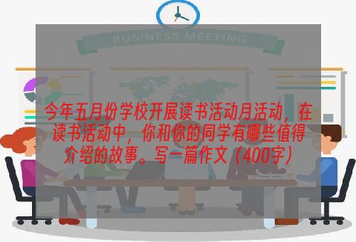 今年五月份学校开展读书活动月活动，在读书活动中，你和你的同学有哪些值得介绍的故事。写一篇作文（400字）