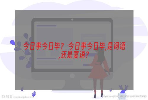 今日事今日毕？ 今日事今日毕,是词语,还是宴语？