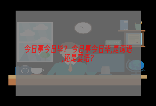 今日事今日毕？ 今日事今日毕,是词语,还是宴语？