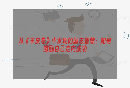 从《羊皮卷》中发现的励志智慧：如何激励自己走向成功