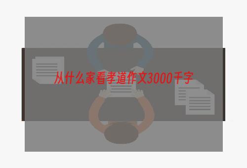 从什么家看孝道作文3000千字