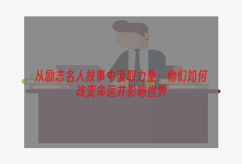 从励志名人故事中汲取力量：他们如何改变命运并影响世界