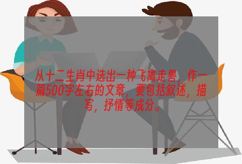 从十二生肖中选出一种飞禽走兽，作一篇500字左右的文章，要包括叙述，描写，抒情等成分。