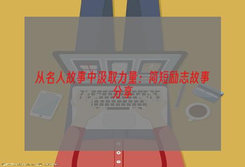 从名人故事中汲取力量：简短励志故事分享