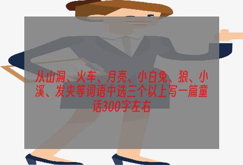 从山洞、火车、月亮、小白兔、狼、小溪、发夹等词语中选三个以上写一篇童话300字左右