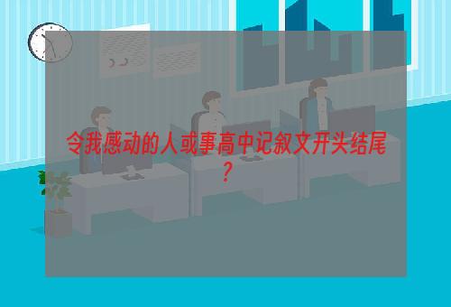 令我感动的人或事高中记叙文开头结尾？