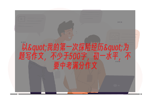 以"我的第一次探险经历"为题写作文，不少于500字，初一水平，不要中考满分作文