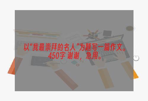 以“我最崇拜的名人”为题写一篇作文。 450字 谢谢，急用。