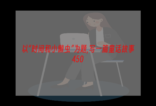 以“时间和小懒虫”为题,写一篇童话故事450