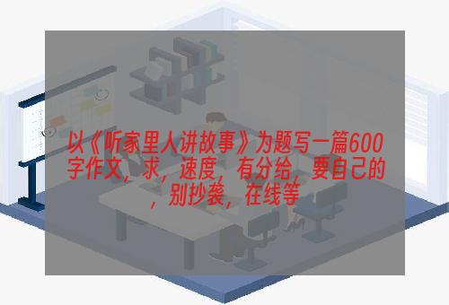 以《听家里人讲故事》为题写一篇600字作文，求，速度，有分给，要自己的，别抄袭，在线等