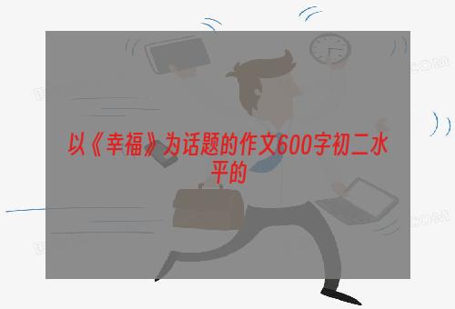 以《幸福》为话题的作文600字初二水平的