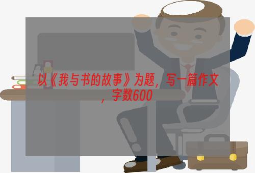 以《我与书的故事》为题，写一篇作文，字数600+