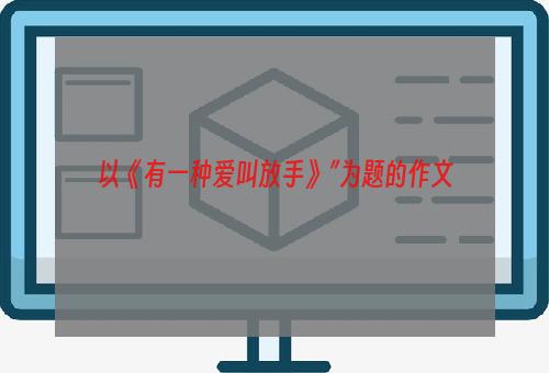 以《有一种爱叫放手》”为题的作文