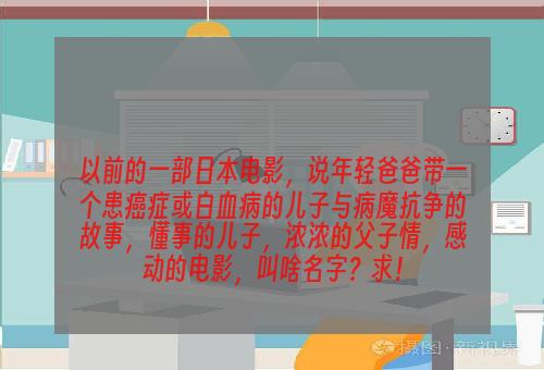 以前的一部日本电影，说年轻爸爸带一个患癌症或白血病的儿子与病魔抗争的故事，懂事的儿子，浓浓的父子情，感动的电影，叫啥名字？求！