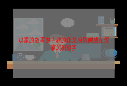 以家的故事为主题的作文内容围绕礼仪家风800字