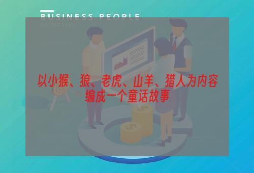 以小猴、狼、老虎、山羊、猎人为内容编成一个童话故事