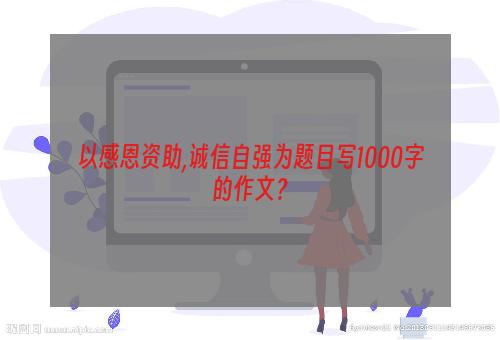 以感恩资助,诚信自强为题目写1000字的作文？