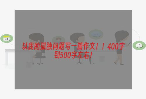 以我的孤独问题写一篇作文！！400字到500字左右！