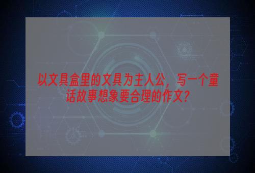 以文具盒里的文具为主人公，写一个童话故事想象要合理的作文？