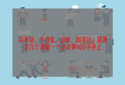 以考场、小白兔、山坡、指南针、狐狸这几个词编一个小故事400字往上