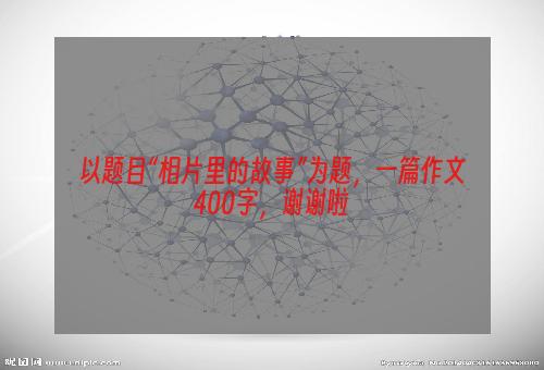 以题目“相片里的故事”为题，一篇作文400字，谢谢啦