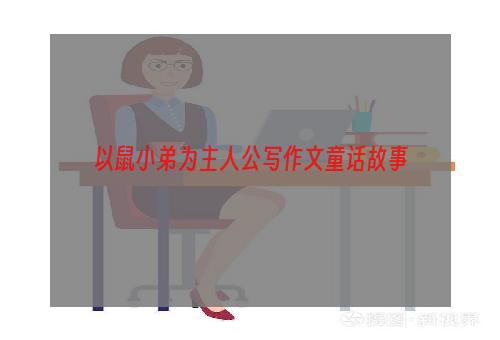 以鼠小弟为主人公写作文童话故事