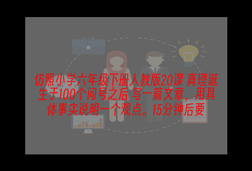 仿照小学六年级下册人教版20课 真理诞生于100个问号之后 写一篇文章，用具体事实说明一个观点。15分钟后要