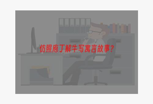 仿照庖丁解牛写寓言故事？