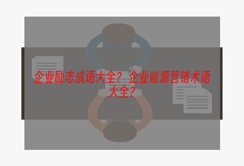 企业励志成语大全？ 企业能源营销术语大全？