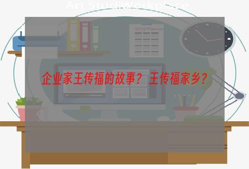企业家王传福的故事？ 王传福家乡？