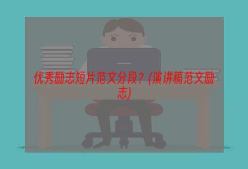 优秀励志短片范文分段？(演讲稿范文励志)