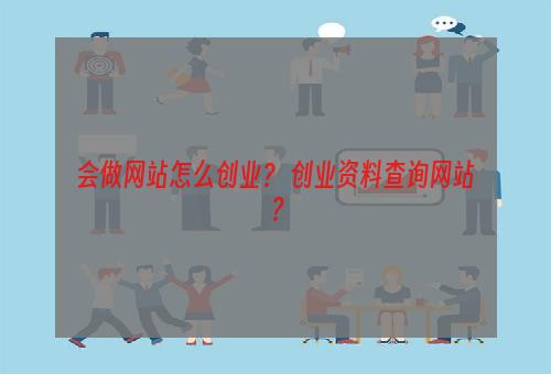 会做网站怎么创业？ 创业资料查询网站？