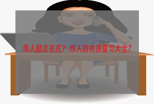 伟人励志名言？ 伟人的名言警句大全？