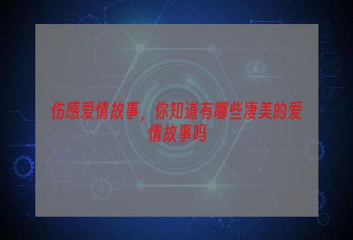 伤感爱情故事，你知道有哪些凄美的爱情故事吗