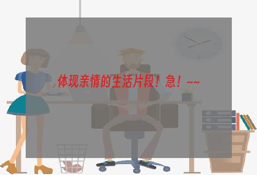 体现亲情的生活片段！急！~~