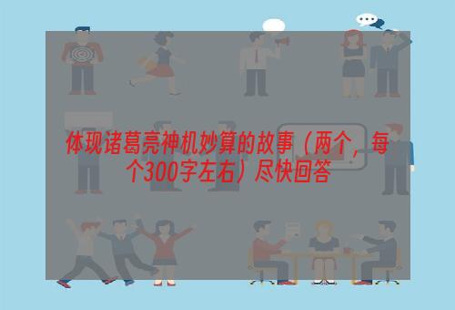 体现诸葛亮神机妙算的故事（两个，每个300字左右）尽快回答