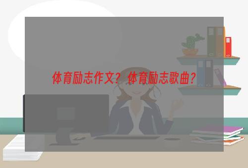 体育励志作文？ 体育励志歌曲？