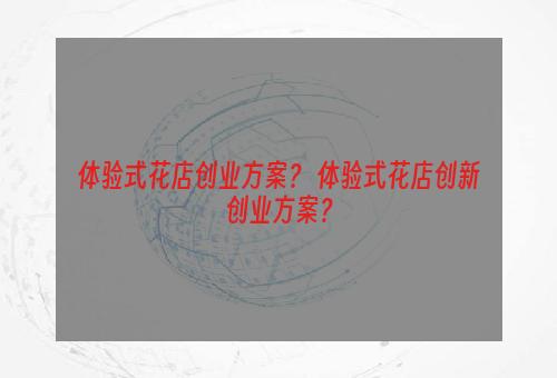 体验式花店创业方案？ 体验式花店创新创业方案？