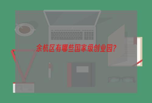余杭区有哪些国家级创业园？
