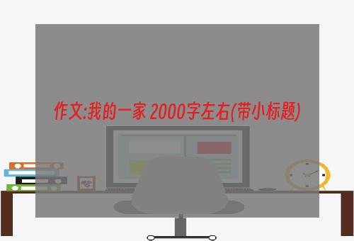 作文:我的一家 2000字左右(带小标题)