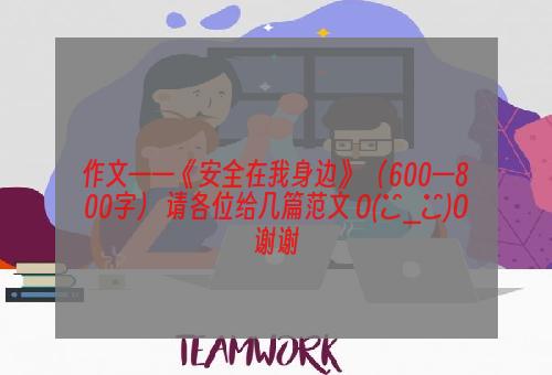 作文——《安全在我身边》 （600—800字） 请各位给几篇范文 O(∩_∩)O谢谢