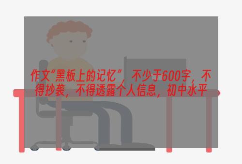 作文“黑板上的记忆”，不少于600字，不得抄袭，不得透露个人信息，初中水平