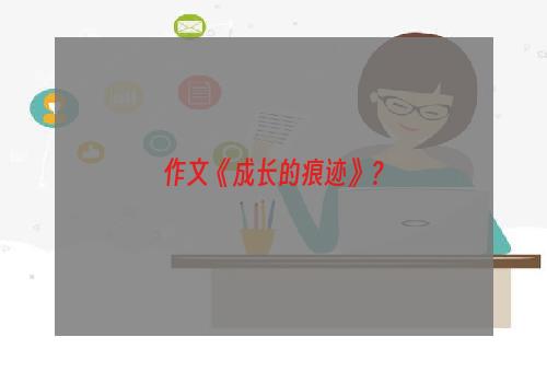 作文《成长的痕迹》？